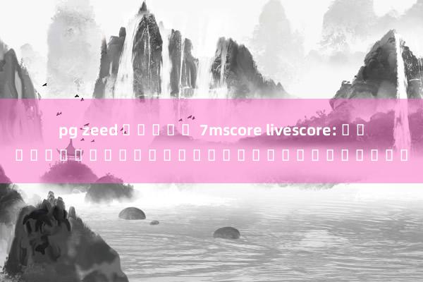 pg zeed สล็อต 7mscore livescore: เปิดโลกการแข่งขันในเกมออนไลน์